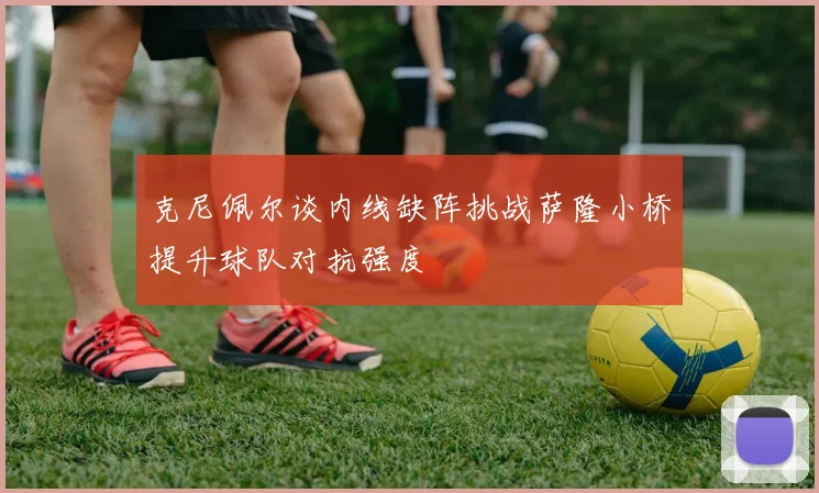 克尼佩尔谈内线缺阵挑战萨隆小桥提升球队对抗强度