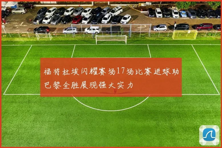 福将杜埃闪耀赛场17场比赛进球助巴黎全胜展现强大实力