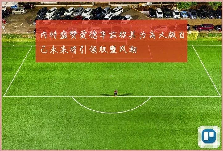 内特盛赞爱德华兹称其为高大版自己未来将引领联盟风潮