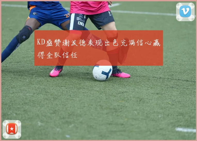 KD盛赞谢泼德表现出色充满信心赢得全队信任