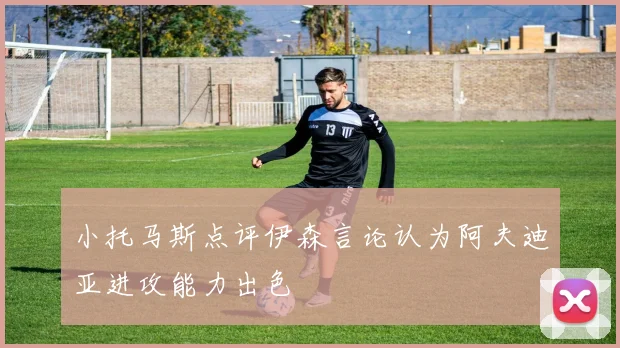 小托马斯点评伊森言论认为阿夫迪亚进攻能力出色