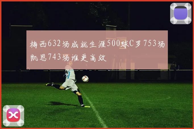 梅西632场成就生涯500球C罗753场凯恩743场谁更高效