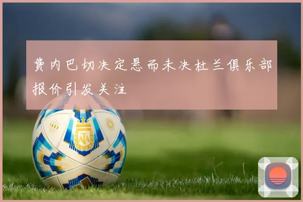 费内巴切决定悬而未决杜兰俱乐部报价引发关注