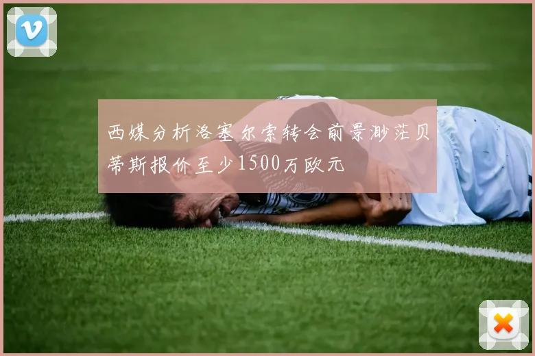 西媒分析洛塞尔索转会前景渺茫贝蒂斯报价至少1500万欧元