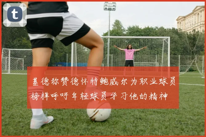 基德称赞德怀特鲍威尔为职业球员榜样呼吁年轻球员学习他的精神