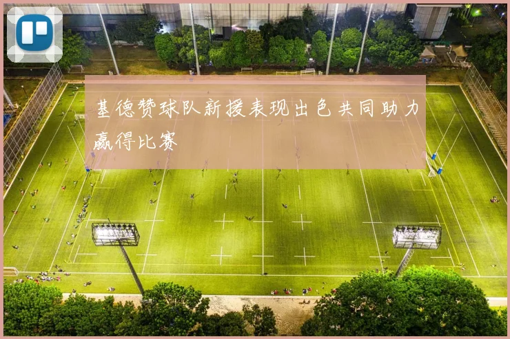 基德赞球队新援表现出色共同助力赢得比赛