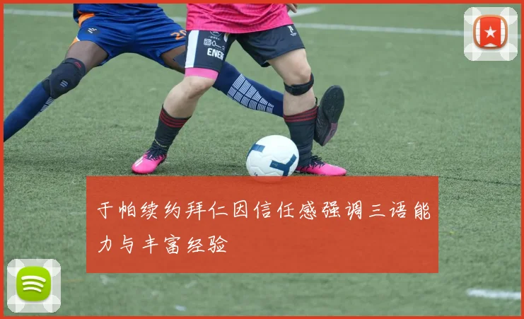 于帕续约拜仁因信任感强调三语能力与丰富经验