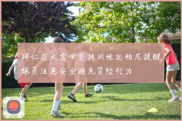 拜仁在大雪中坚持训练孔帕尼提醒球员注意安全避免冒险行为