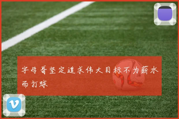 字母哥坚定追求伟大目标不为薪水而打球