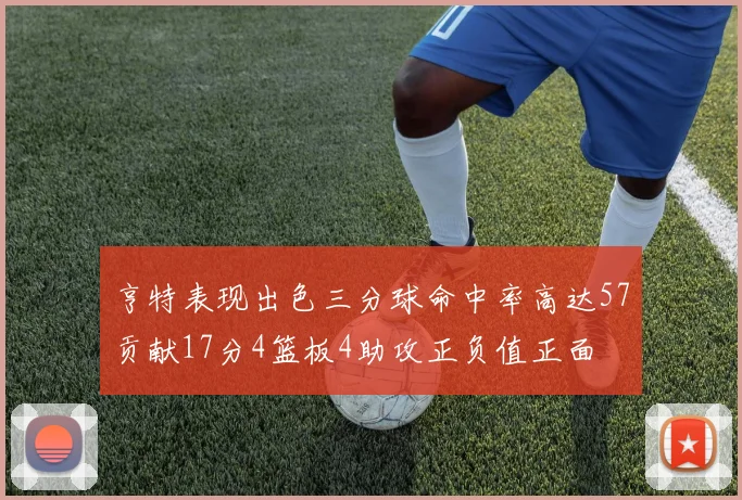 亨特表现出色三分球命中率高达57贡献17分4篮板4助攻正负值正面