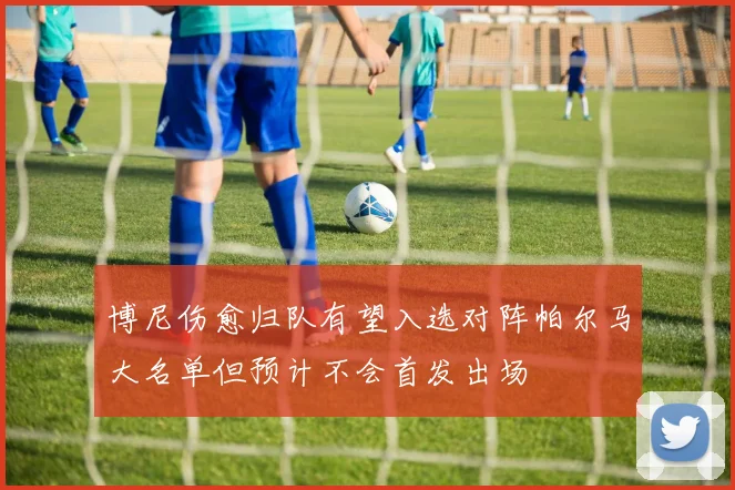 博尼伤愈归队有望入选对阵帕尔马大名单但预计不会首发出场