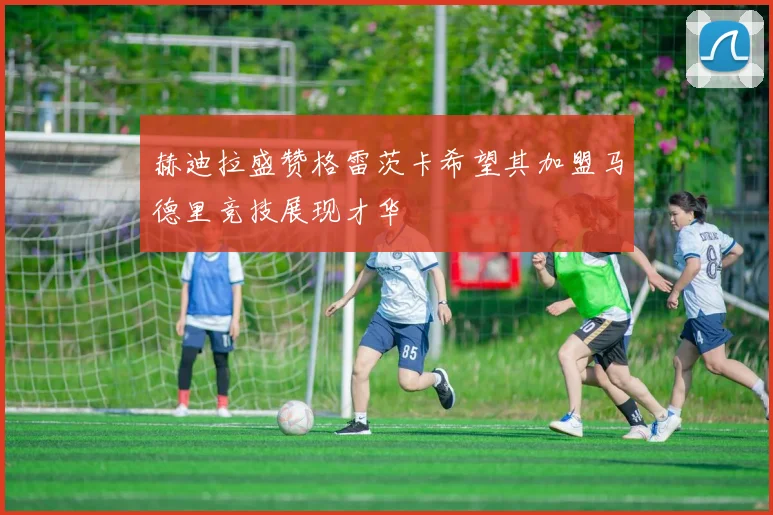 赫迪拉盛赞格雷茨卡希望其加盟马德里竞技展现才华