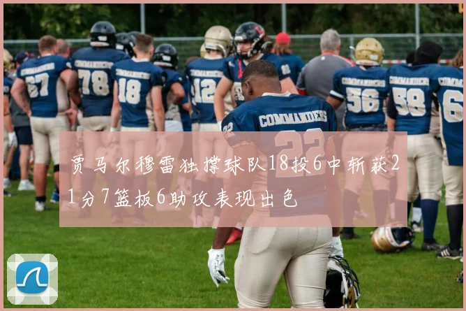 贾马尔穆雷独撑球队18投6中斩获21分7篮板6助攻表现出色