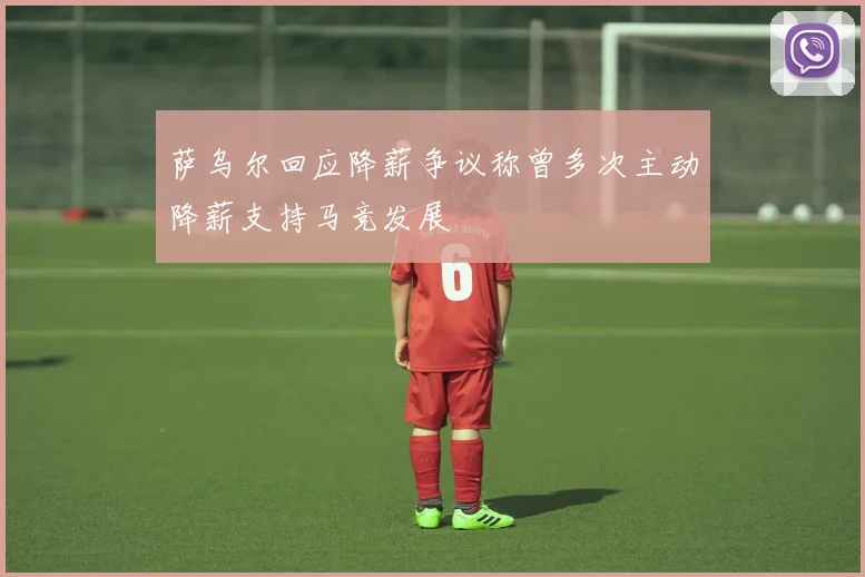 萨乌尔回应降薪争议称曾多次主动降薪支持马竞发展