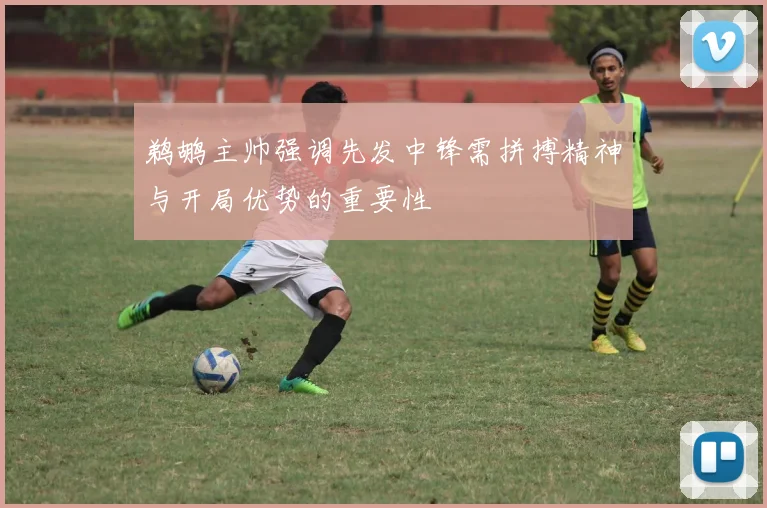 鹈鹕主帅强调先发中锋需拼搏精神与开局优势的重要性