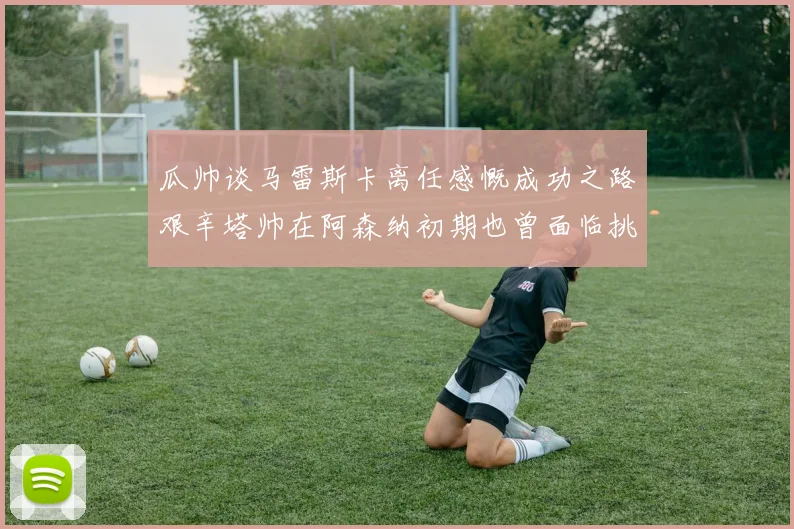瓜帅谈马雷斯卡离任感慨成功之路艰辛塔帅在阿森纳初期也曾面临挑战