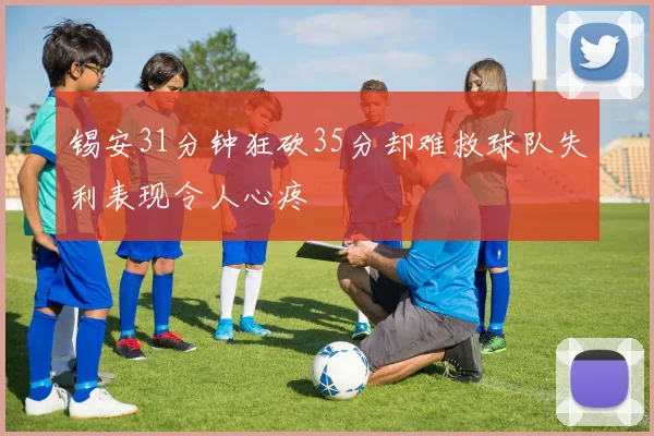 锡安31分钟狂砍35分却难救球队失利表现令人心疼