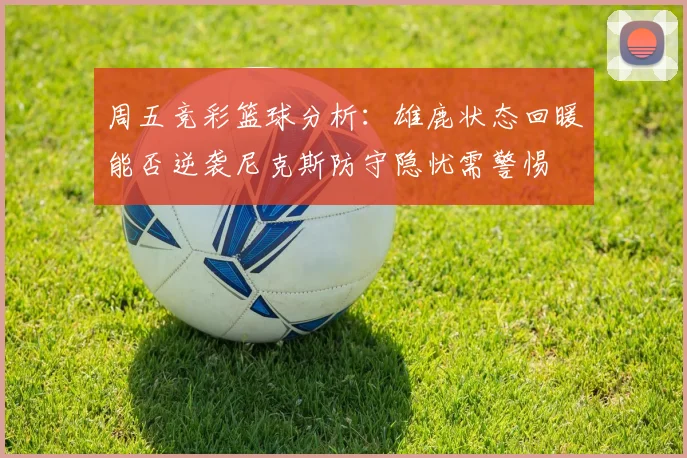 周五竞彩篮球分析：雄鹿状态回暖能否逆袭尼克斯防守隐忧需警惕