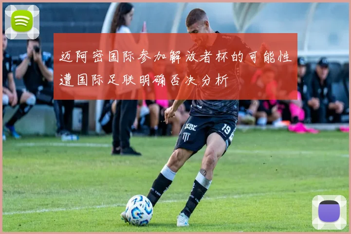 迈阿密国际参加解放者杯的可能性遭国际足联明确否决分析