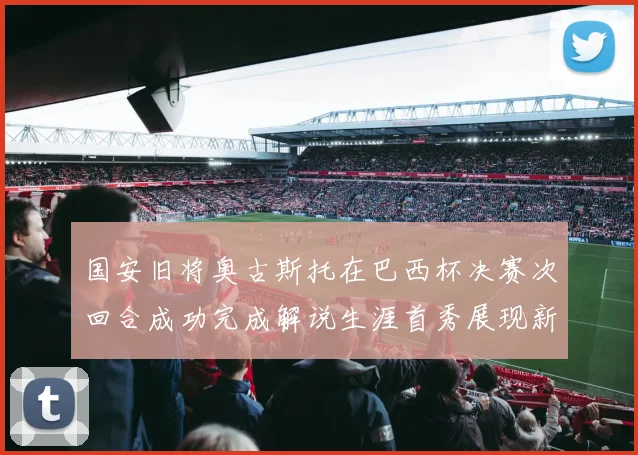 国安旧将奥古斯托在巴西杯决赛次回合成功完成解说生涯首秀展现新风采