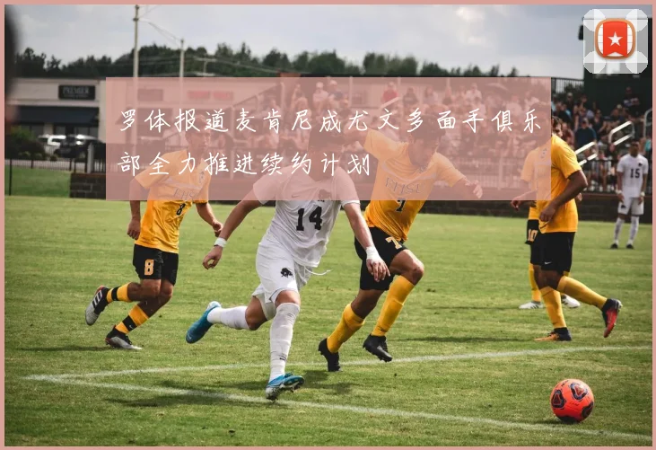 罗体报道麦肯尼成尤文多面手俱乐部全力推进续约计划