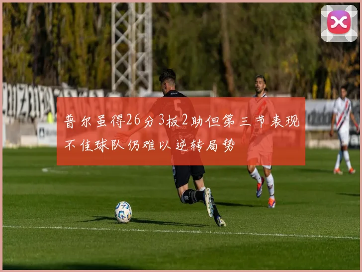 普尔虽得26分3板2助但第三节表现不佳球队仍难以逆转局势