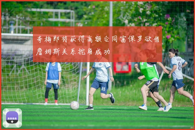 夸梅即将获得高额合同富保罗欲借詹姆斯关系挖角成功