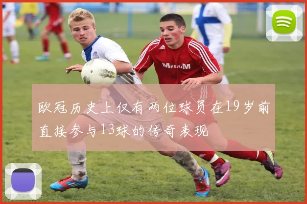 欧冠历史上仅有两位球员在19岁前直接参与13球的传奇表现