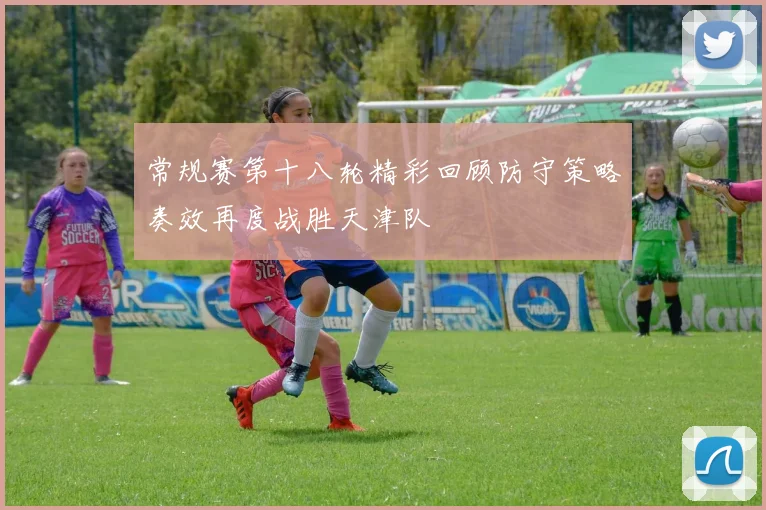常规赛第十八轮精彩回顾防守策略奏效再度战胜天津队