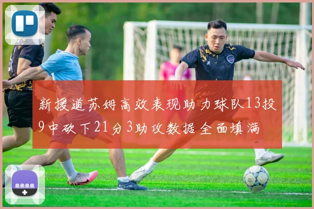 新援道苏姆高效表现助力球队13投9中砍下21分3助攻数据全面填满