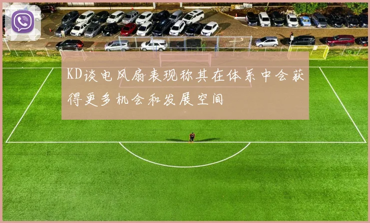 KD谈电风扇表现称其在体系中会获得更多机会和发展空间