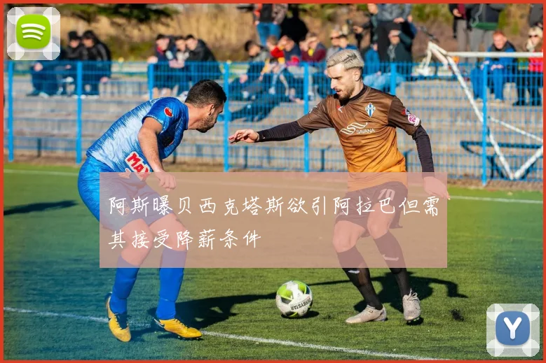 阿斯曝贝西克塔斯欲引阿拉巴但需其接受降薪条件