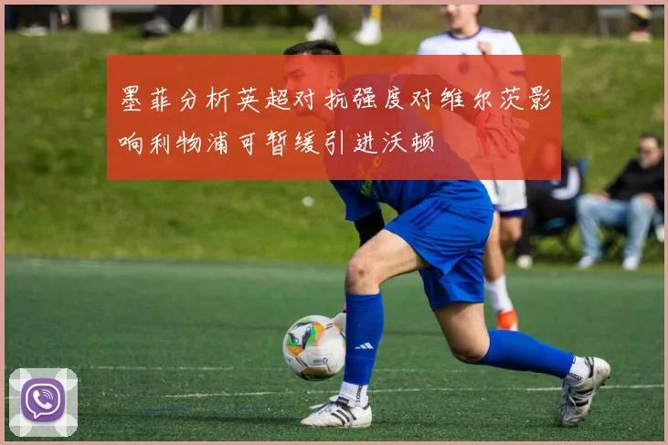 墨菲分析英超对抗强度对维尔茨影响利物浦可暂缓引进沃顿