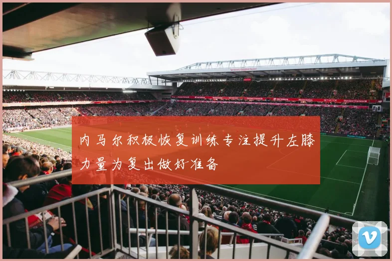 内马尔积极恢复训练专注提升左膝力量为复出做好准备