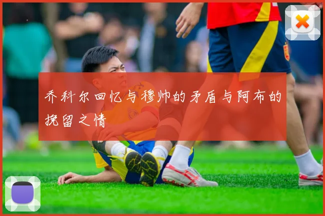 乔科尔回忆与穆帅的矛盾与阿布的挽留之情