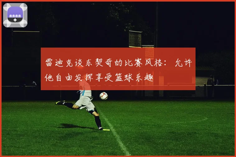 雷迪克谈东契奇的比赛风格：允许他自由发挥享受篮球乐趣