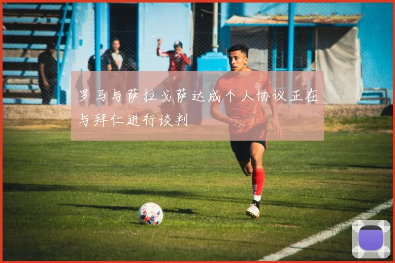 罗马与萨拉戈萨达成个人协议正在与拜仁进行谈判