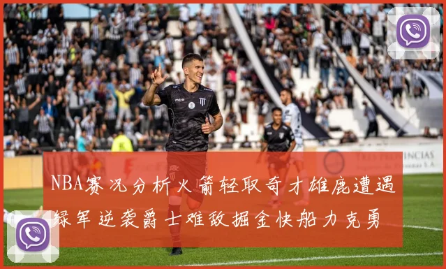 NBA赛况分析火箭轻取奇才雄鹿遭遇绿军逆袭爵士难敌掘金快船力克勇士