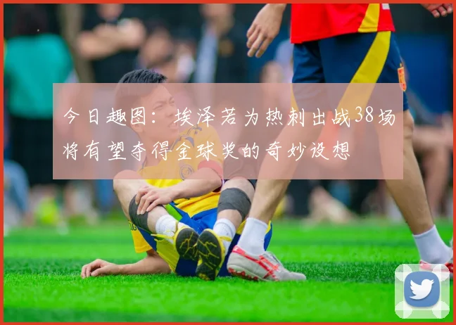 今日趣图：埃泽若为热刺出战38场将有望夺得金球奖的奇妙设想
