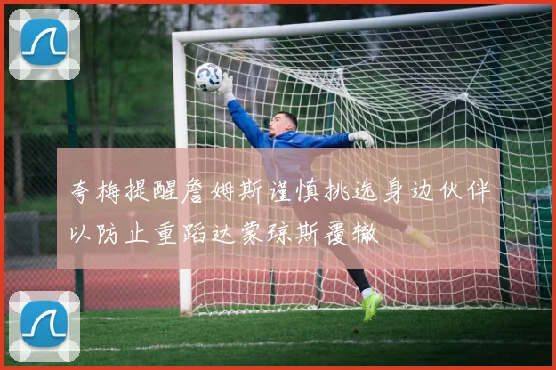 夸梅提醒詹姆斯谨慎挑选身边伙伴以防止重蹈达蒙琼斯覆辙