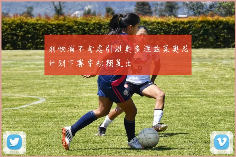 利物浦不考虑引进奥多涅兹莱奥尼计划下赛季初期复出