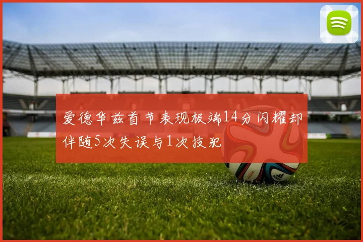 爱德华兹首节表现极端14分闪耀却伴随5次失误与1次技犯
